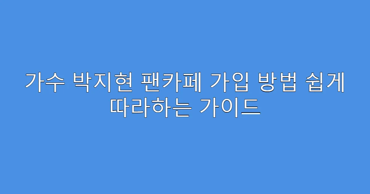 가수 박지현 팬카페 가입 방법 쉽게 따라하는 가이드