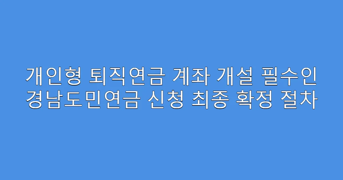 개인형 퇴직연금 계좌 개설 필수인 경남도민연금 신청 최종 확정 절차