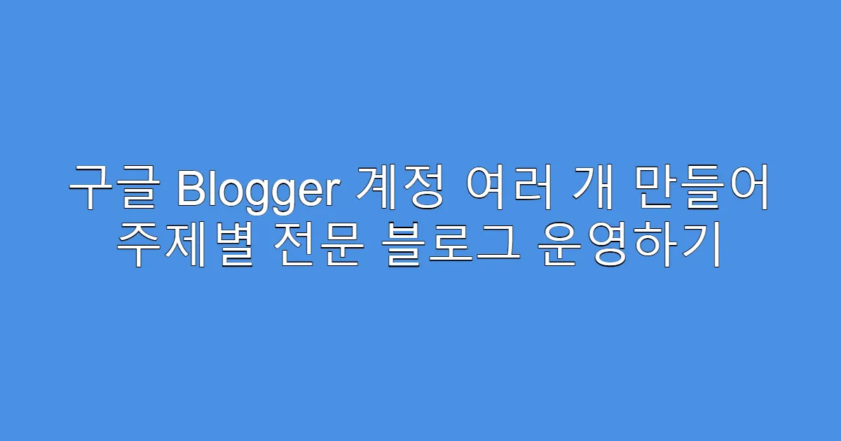 구글 Blogger 계정 여러 개 만들어 주제별 전문 블로그 운영하기