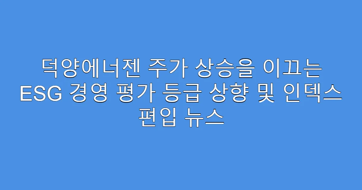 덕양에너젠 주가 상승을 이끄는 ESG 경영 평가 등급 상향 및 인덱스 편입 뉴스