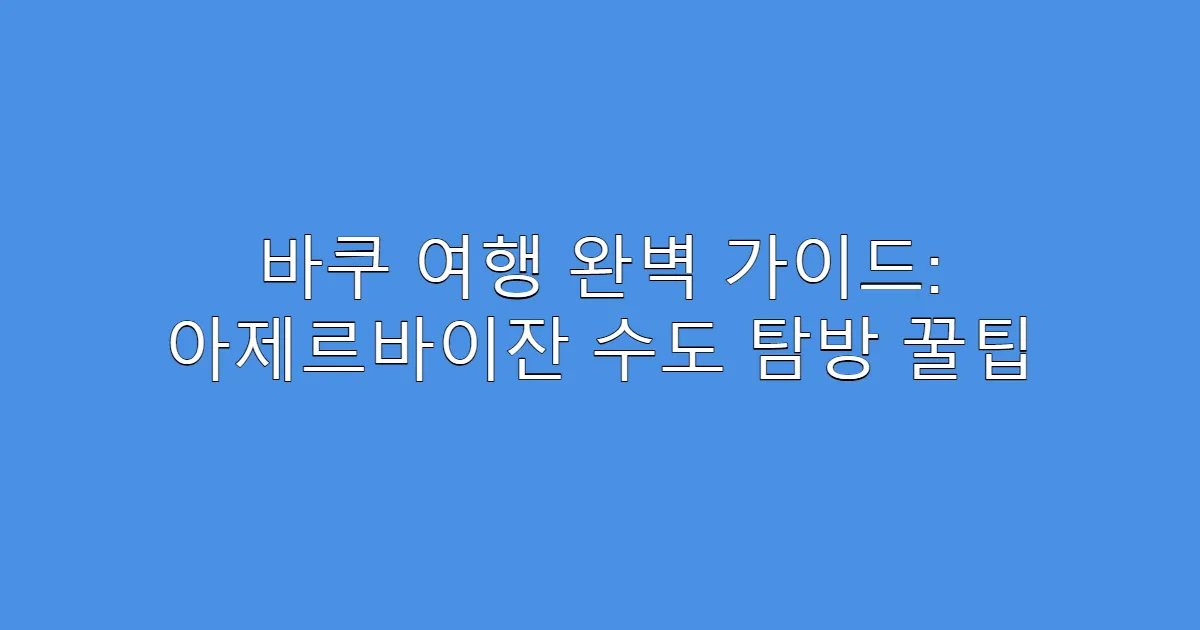 바쿠 여행 완벽 가이드: 아제르바이잔 수도 탐방 꿀팁