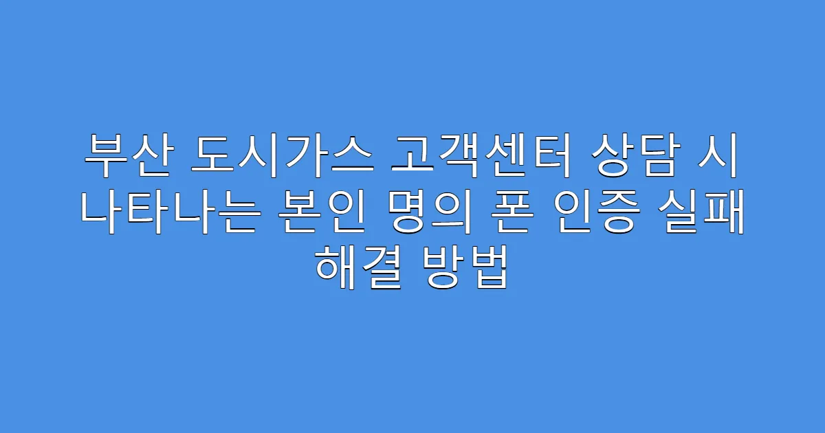 부산 도시가스 고객센터 상담 시 나타나는 본인 명의 폰 인증 실패 해결 방법