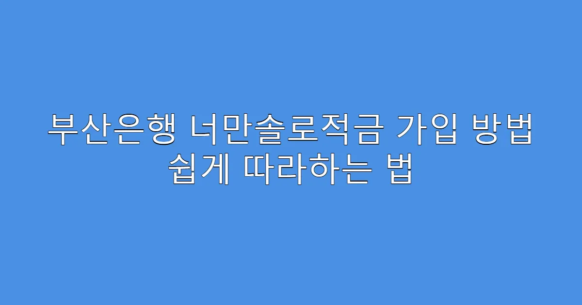 부산은행 너만솔로적금 가입 방법 쉽게 따라하는 법