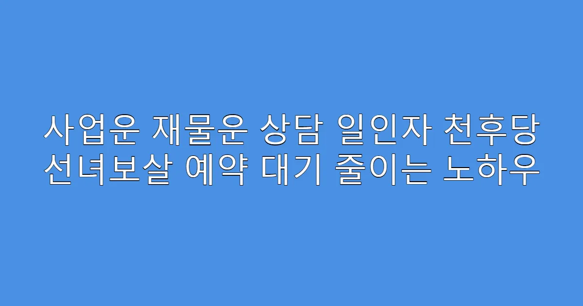 사업운 재물운 상담 일인자 천후당 선녀보살 예약 대기 줄이는 노하우