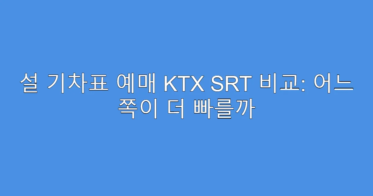 설 기차표 예매 KTX SRT 비교: 어느 쪽이 더 빠를까