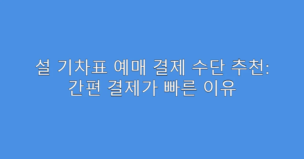 설 기차표 예매 결제 수단 추천: 간편 결제가 빠른 이유
