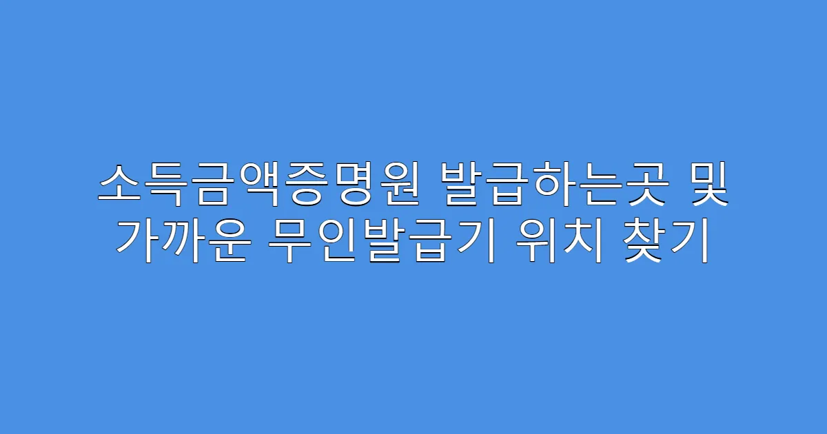 소득금액증명원 발급하는곳 및 가까운 무인발급기 위치 찾기