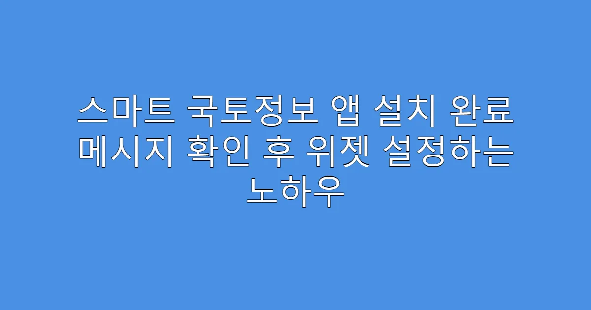 스마트 국토정보 앱 설치 완료 메시지 확인 후 위젯 설정하는 노하우
