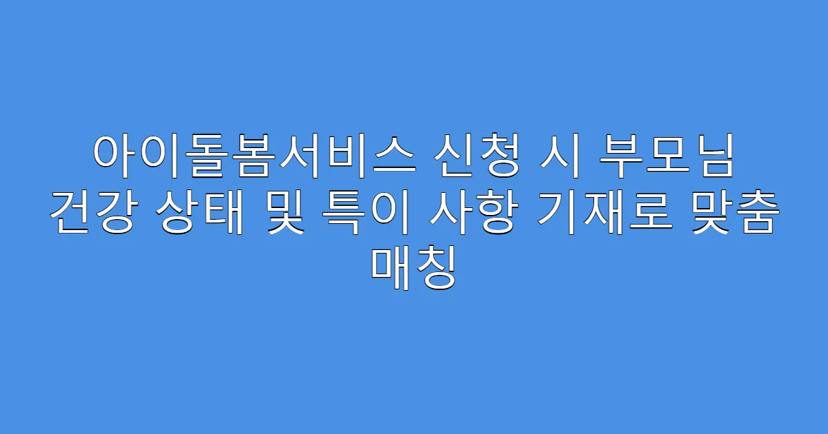 아이돌봄서비스 신청 시 부모님 건강 상태 및 특이 사항 기재로 맞춤 매칭