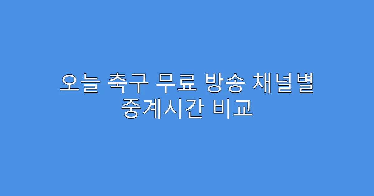 오늘 축구 무료 방송 채널별 중계시간 비교