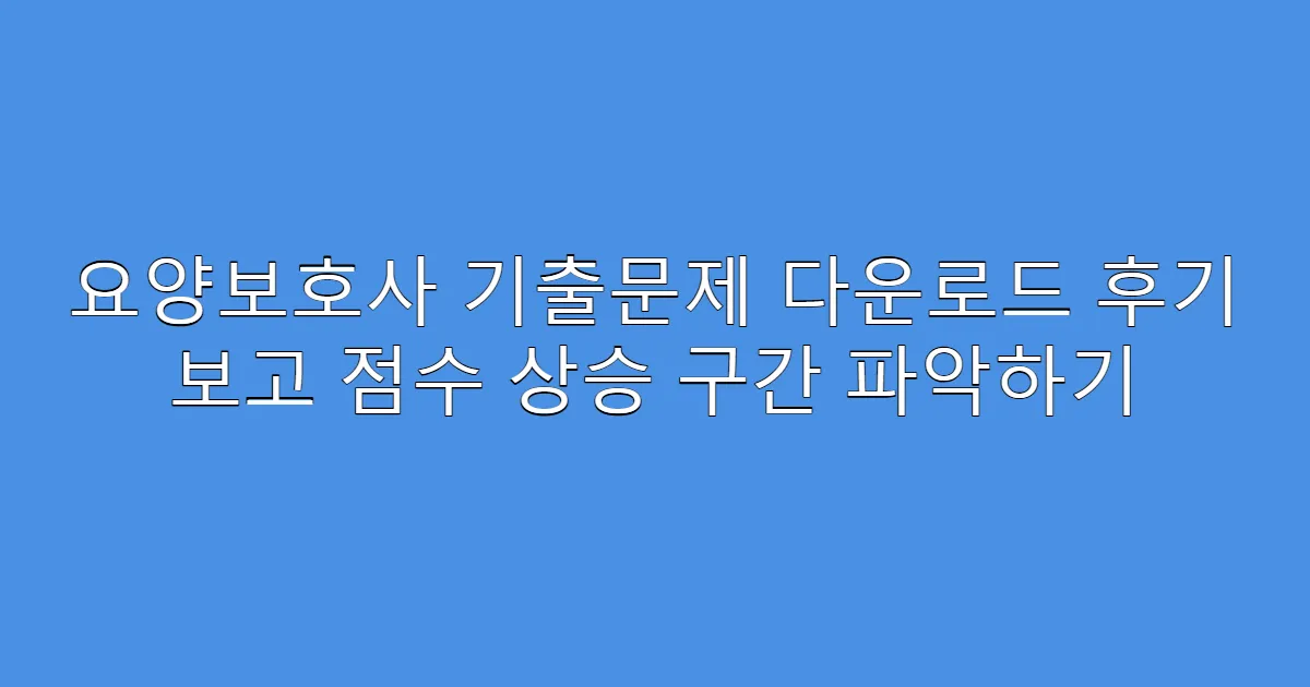 요양보호사 기출문제 다운로드 후기 보고 점수 상승 구간 파악하기