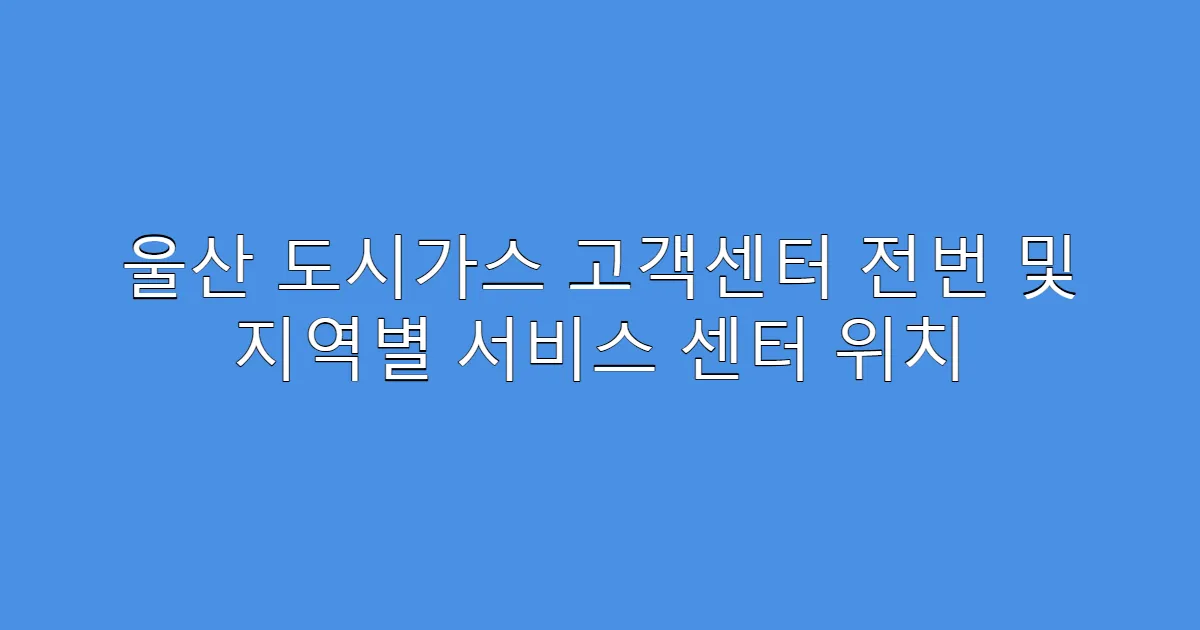 울산 도시가스 고객센터 전번 및 지역별 서비스 센터 위치