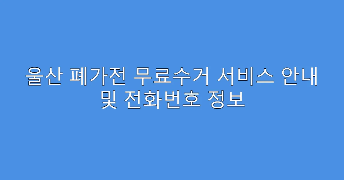 울산 폐가전 무료수거 서비스 안내 및 전화번호 정보