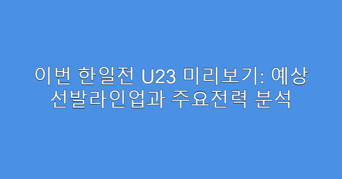이번 한일전 U23 미리보기: 예상 선발라인업과 주요전력 분석
