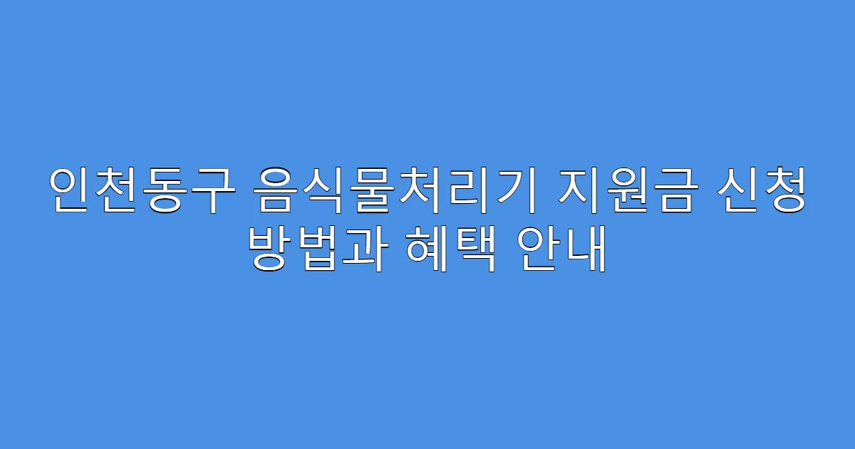 인천동구 음식물처리기 지원금 신청 방법과 혜택 안내
