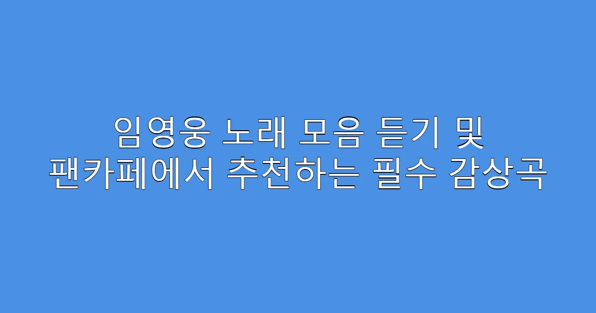 임영웅 노래 모음 듣기 및 팬카페에서 추천하는 필수 감상곡