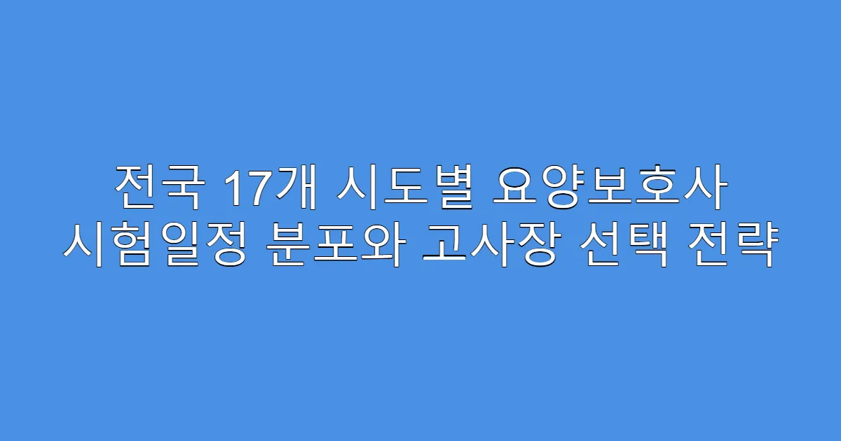 전국 17개 시도별 요양보호사 시험일정 분포와 고사장 선택 전략