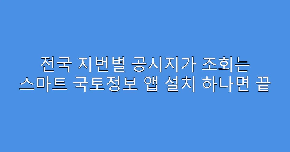 전국 지번별 공시지가 조회는 스마트 국토정보 앱 설치 하나면 끝