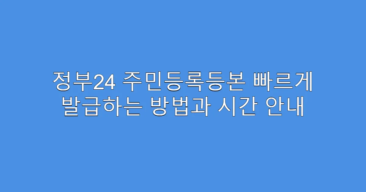 정부24 주민등록등본 빠르게 발급하는 방법과 시간 안내