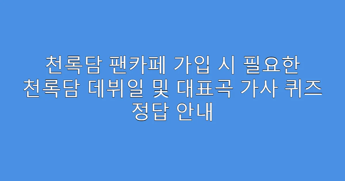 천록담 팬카페 가입 시 필요한 천록담 데뷔일 및 대표곡 가사 퀴즈 정답 안내