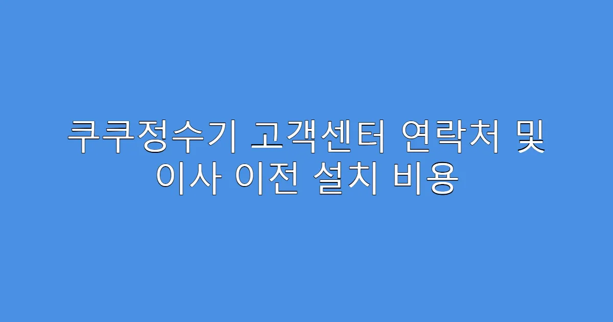쿠쿠정수기 고객센터 연락처 및 이사 이전 설치 비용