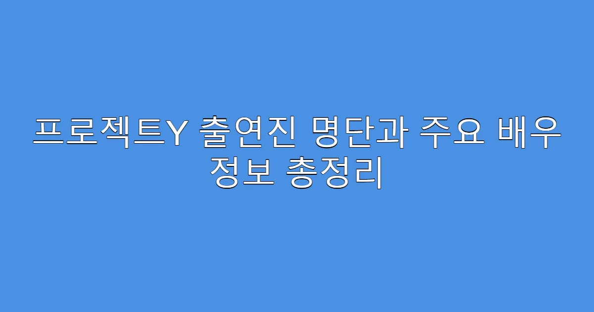프로젝트Y 출연진 명단과 주요 배우 정보 총정리