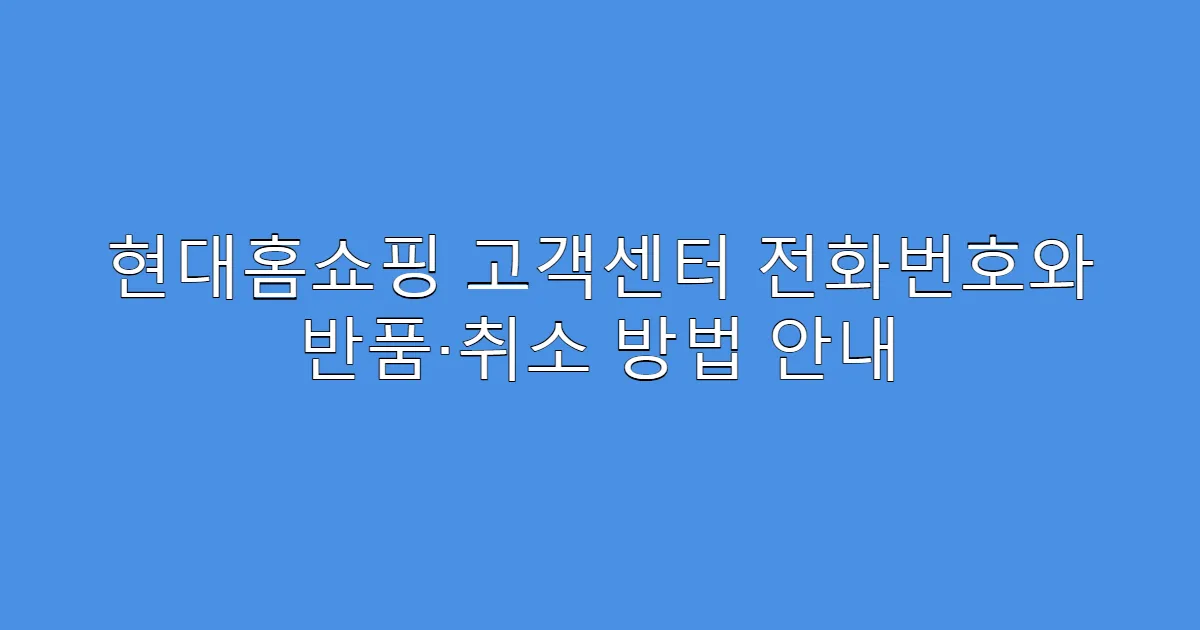 현대홈쇼핑 고객센터 전화번호와 반품·취소 방법 안내