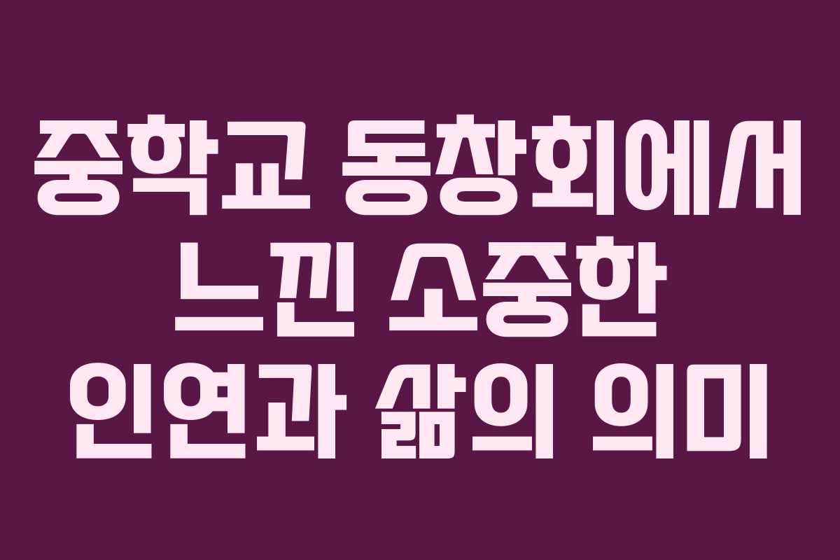 중학교 동창회에서 느낀 소중한 인연과 삶의 의미
