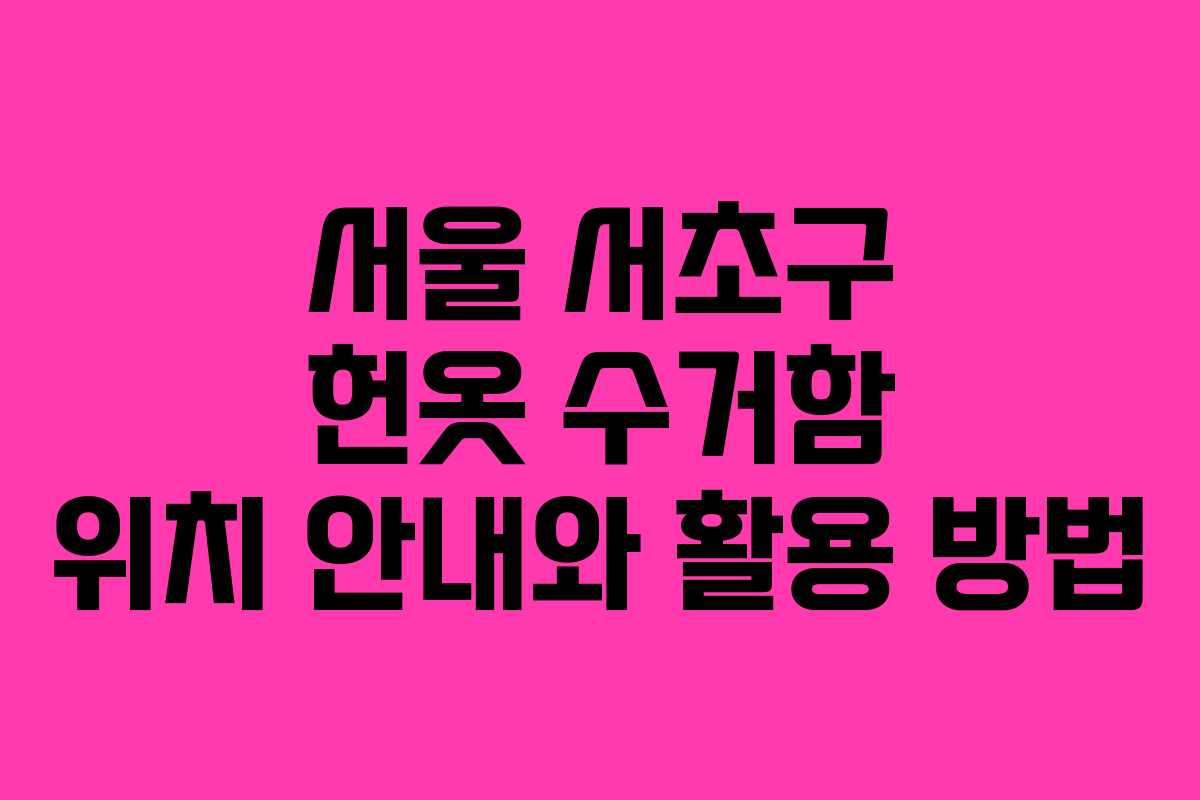 서울 서초구 헌옷 수거함 위치 안내와 활용 방법
