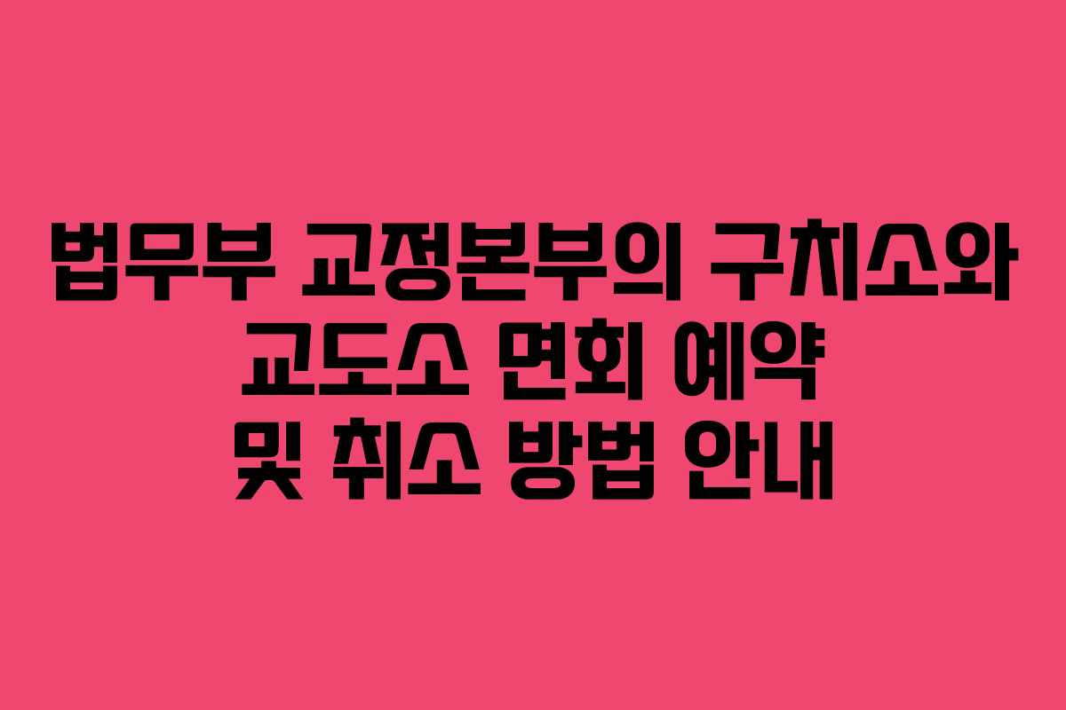 법무부 교정본부의 구치소와 교도소 면회 예약 및 취소 방법 안내