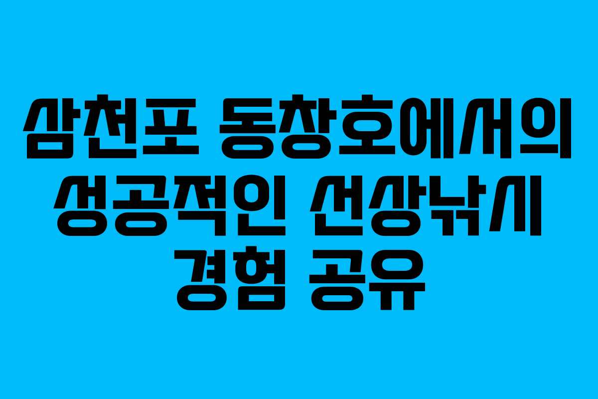 삼천포 동창호에서의 성공적인 선상낚시 경험 공유