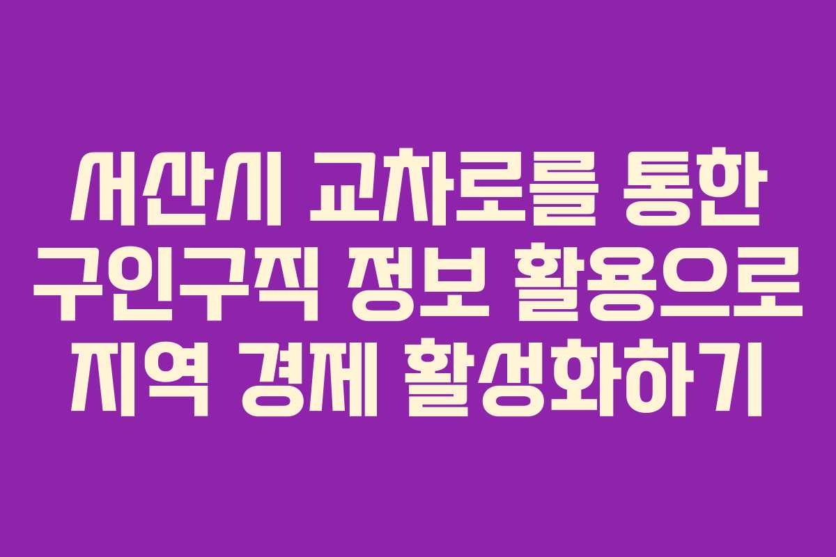서산시 교차로를 통한 구인구직 정보 활용으로 지역 경제 활성화하기