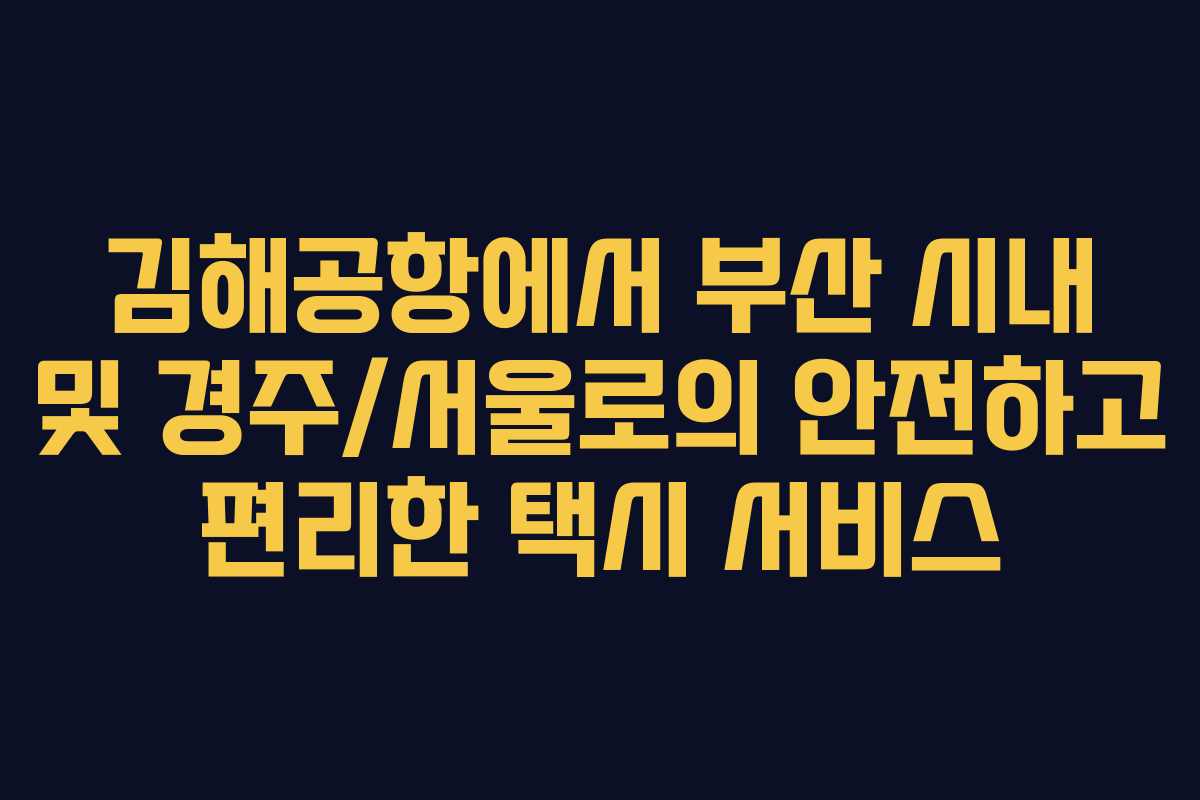 김해공항에서 부산 시내 및 경주/서울로의 안전하고 편리한 택시 서비스
