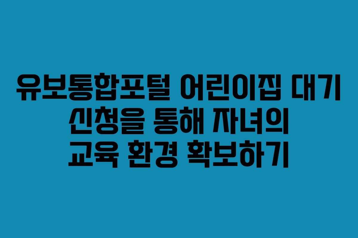 유보통합포털 어린이집 대기 신청을 통해 자녀의 교육 환경 확보하기