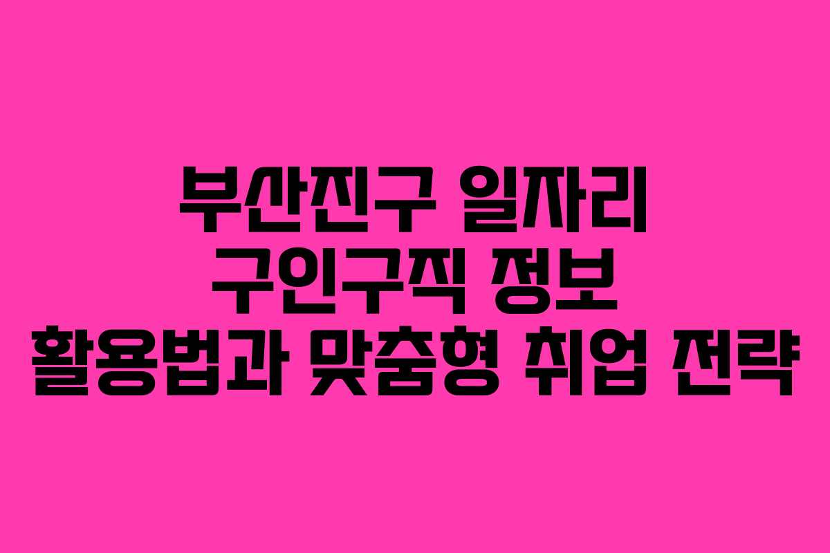 부산진구 일자리 구인구직 정보 활용법과 맞춤형 취업 전략