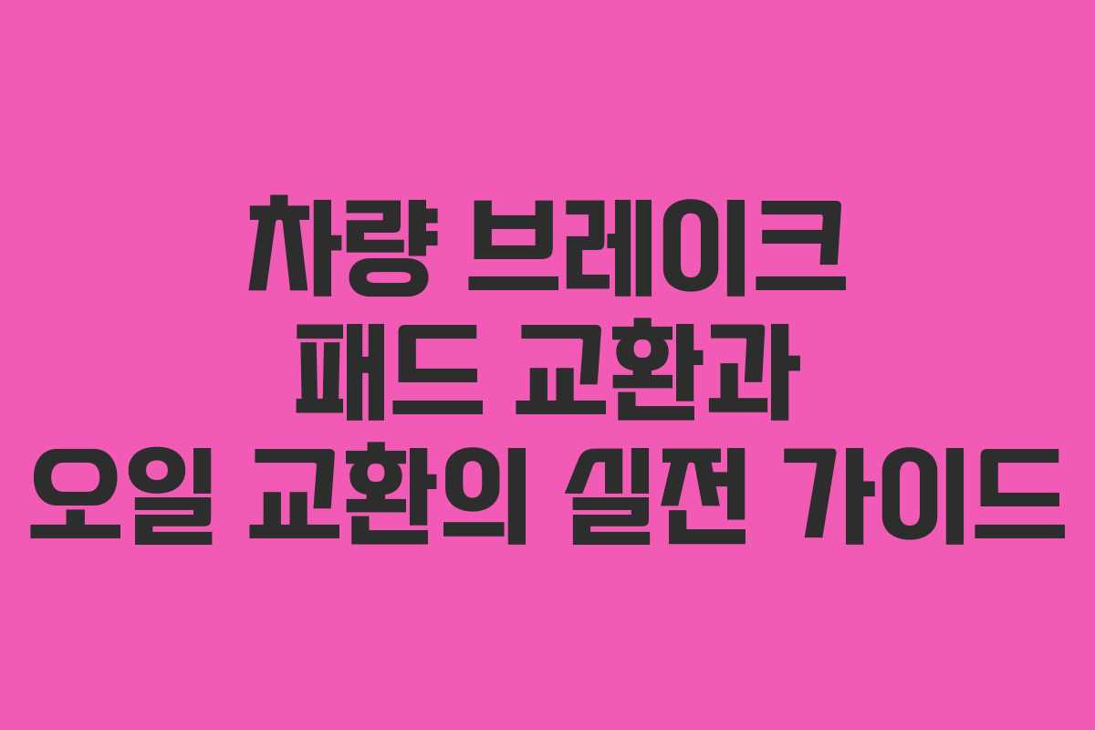 차량 브레이크 패드 교환과 오일 교환의 실전 가이드