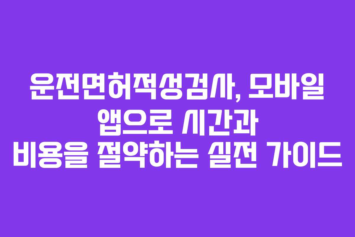 운전면허적성검사, 모바일 앱으로 시간과 비용을 절약하는 실전 가이드