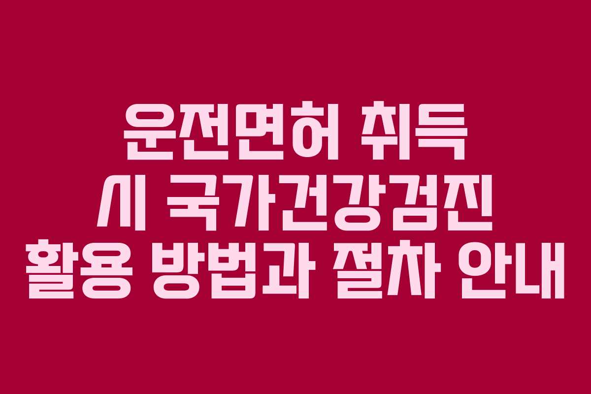 운전면허 취득 시 국가건강검진 활용 방법과 절차 안내