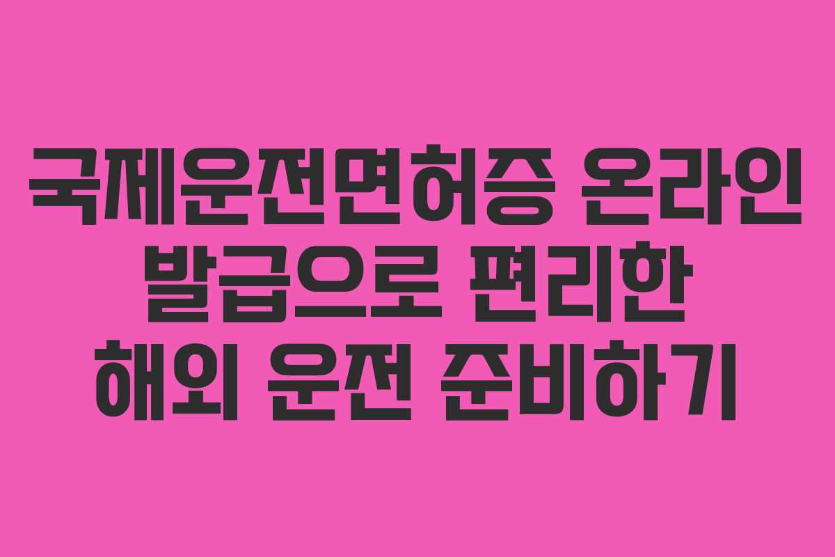 국제운전면허증 온라인 발급으로 편리한 해외 운전 준비하기