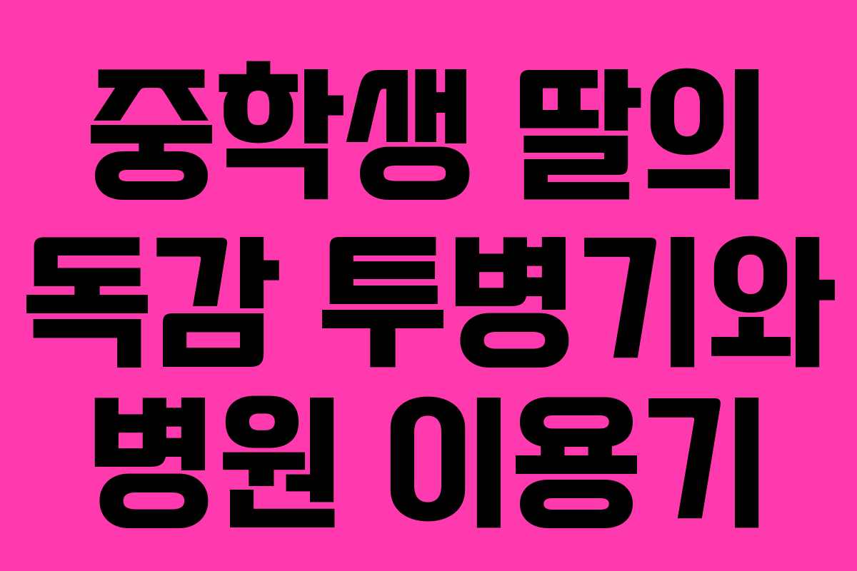 중학생 딸의 독감 투병기와 병원 이용기