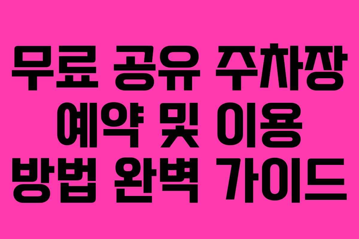무료 공유 주차장 예약 및 이용 방법 완벽 가이드