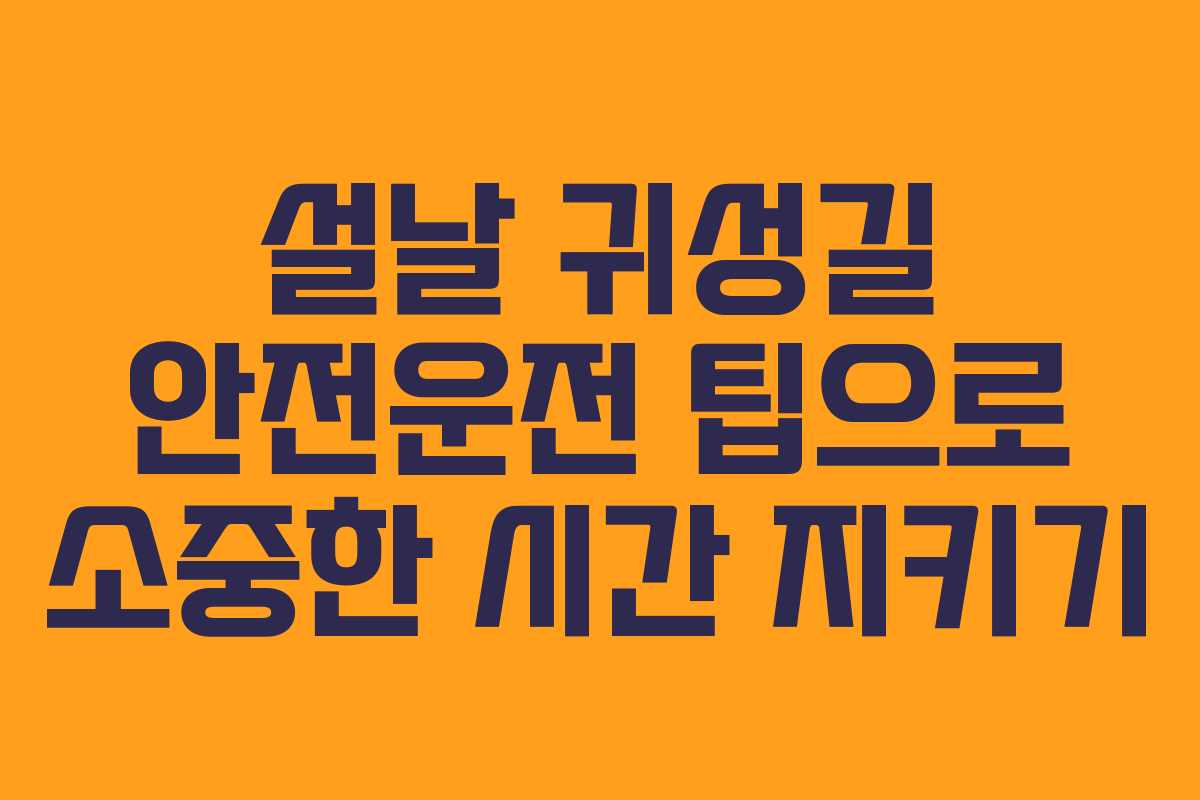 설날 귀성길 안전운전 팁으로 소중한 시간 지키기