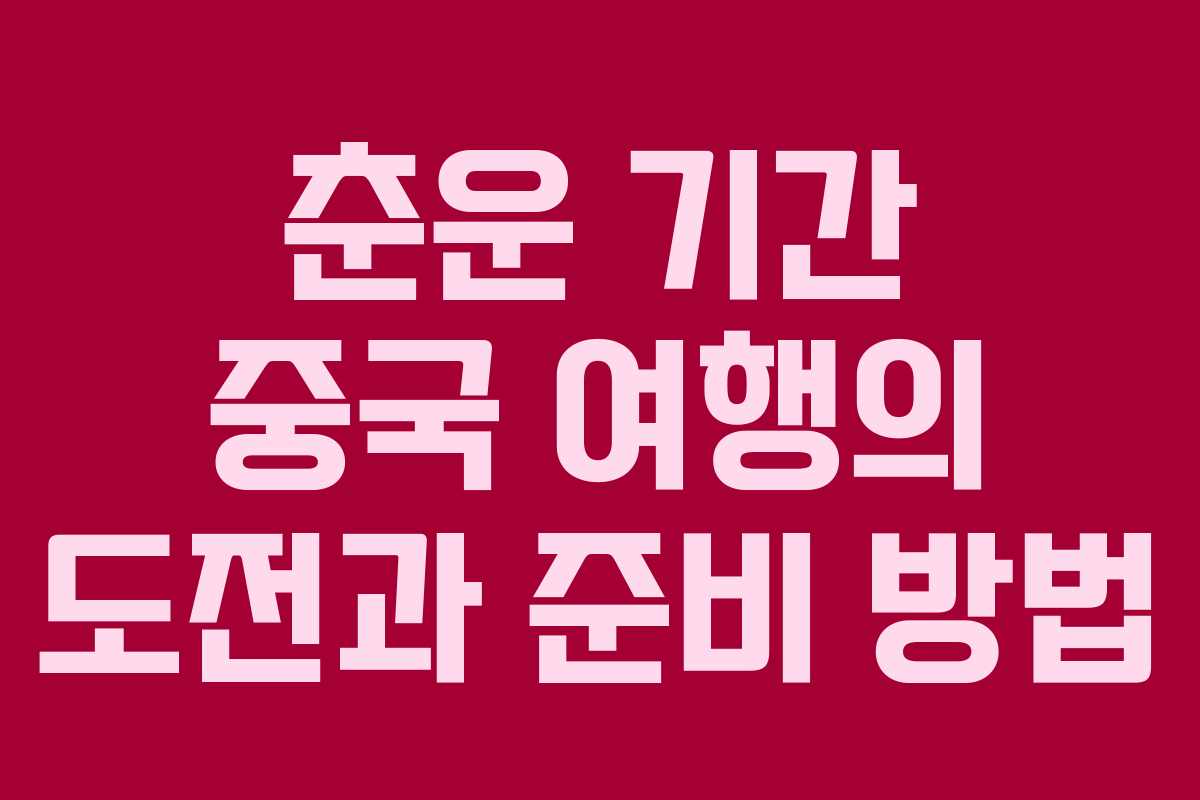 춘운 기간 중국 여행의 도전과 준비 방법