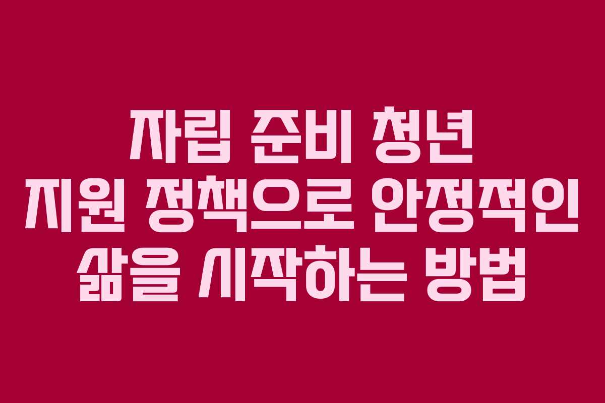자립 준비 청년 지원 정책으로 안정적인 삶을 시작하는 방법