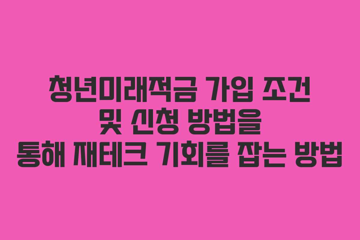 청년미래적금 가입 조건 및 신청 방법을 통해 재테크 기회를 잡는 방법