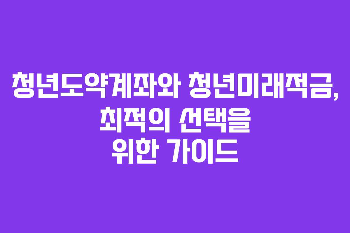 청년도약계좌와 청년미래적금, 최적의 선택을 위한 가이드