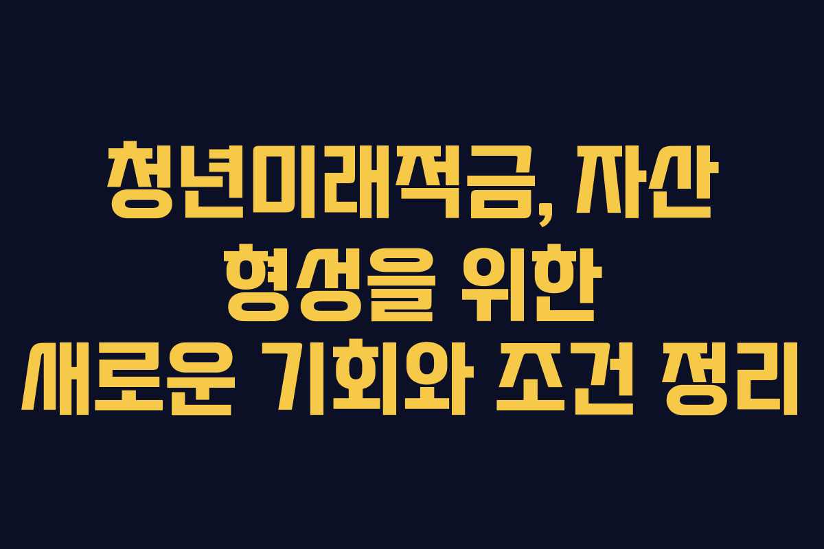 청년미래적금, 자산 형성을 위한 새로운 기회와 조건 정리