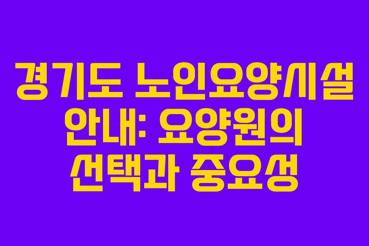 경기도 노인요양시설 안내: 요양원의 선택과 중요성