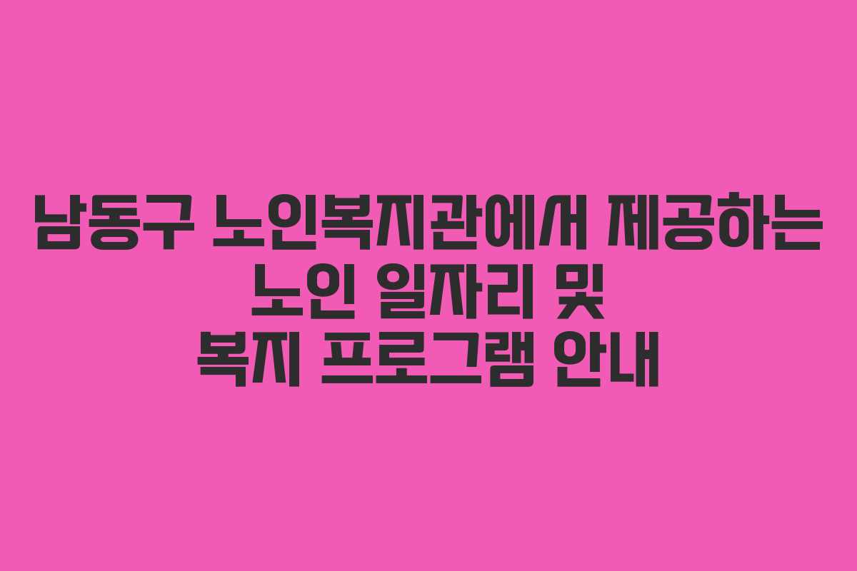 남동구 노인복지관에서 제공하는 노인 일자리 및 복지 프로그램 안내