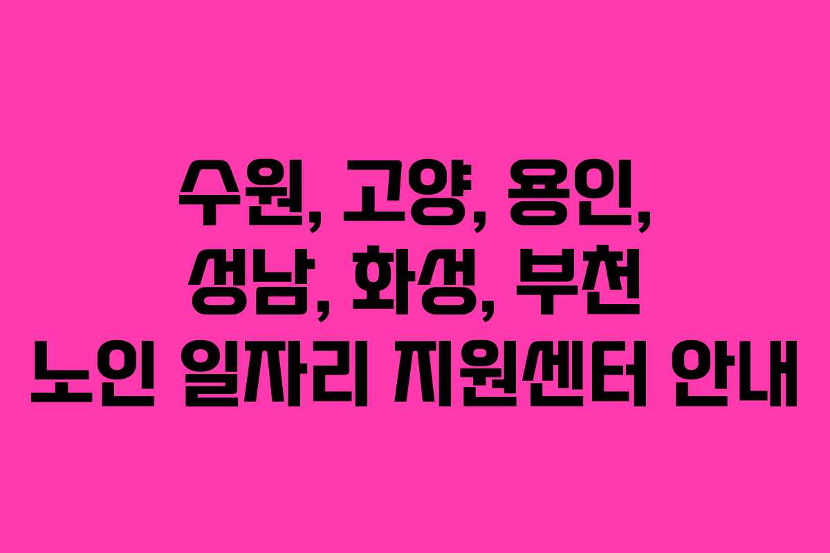 수원, 고양, 용인, 성남, 화성, 부천 노인 일자리 지원센터 안내